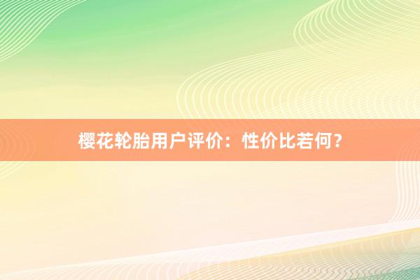 樱花轮胎用户评价：性价比若何？