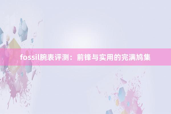 fossil腕表评测：前锋与实用的完满鸠集