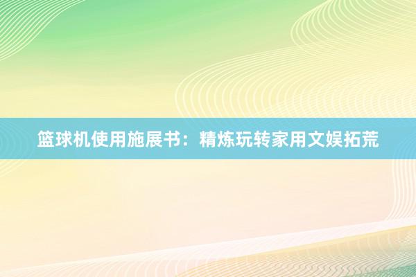 篮球机使用施展书：精炼玩转家用文娱拓荒